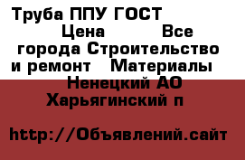 Труба ППУ ГОСТ 30732-2006 › Цена ­ 333 - Все города Строительство и ремонт » Материалы   . Ненецкий АО,Харьягинский п.